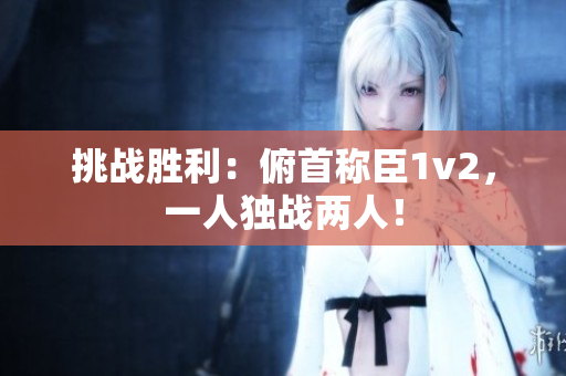 挑战胜利：俯首称臣1v2，一人独战两人！