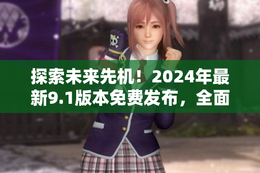 探索未来先机！2024年最新9.1版本免费发布，全面升级消费者体验！