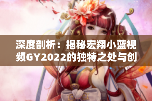 深度剖析：揭秘宏翔小蓝视频GY2022的独特之处与创新亮点