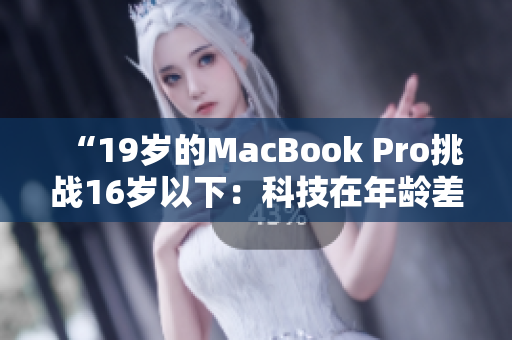 “19岁的MacBook Pro挑战16岁以下：科技在年龄差距上的极限对决”