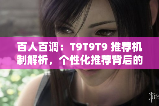 百人百调：T9T9T9 推荐机制解析，个性化推荐背后的秘密