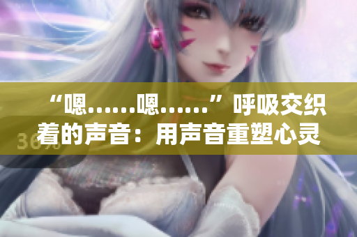 “嗯……嗯……”呼吸交织着的声音：用声音重塑心灵共鸣