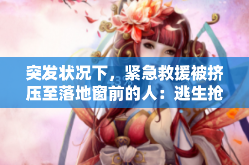 突发状况下，紧急救援被挤压至落地窗前的人：逃生抢救实录