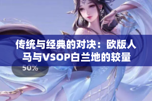 传统与经典的对决：欧版人马与VSOP白兰地的较量
