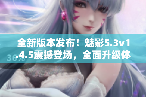 全新版本发布！魅影5.3v1.4.5震撼登场，全面升级体验