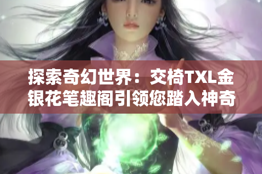 探索奇幻世界：交椅TXL金银花笔趣阁引领您踏入神奇之境