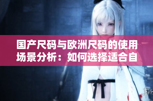 国产尺码与欧洲尺码的使用场景分析：如何选择适合自己的服装尺码？