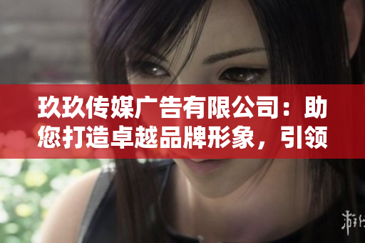 玖玖传媒广告有限公司：助您打造卓越品牌形象，引领行业风向！