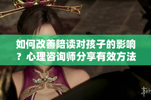 如何改善陪读对孩子的影响？心理咨询师分享有效方法