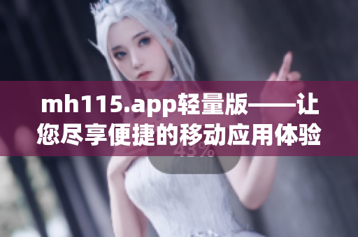 mh115.app轻量版——让您尽享便捷的移动应用体验