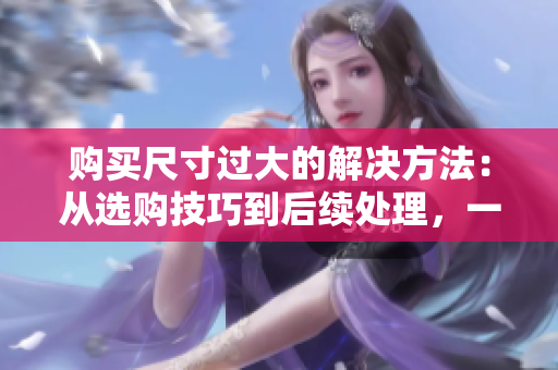 购买尺寸过大的解决方法：从选购技巧到后续处理，一网打尽！