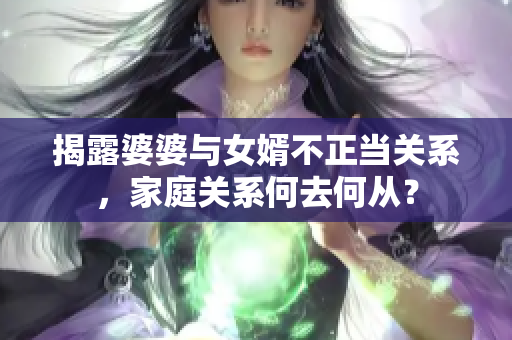 揭露婆婆与女婿不正当关系，家庭关系何去何从？
