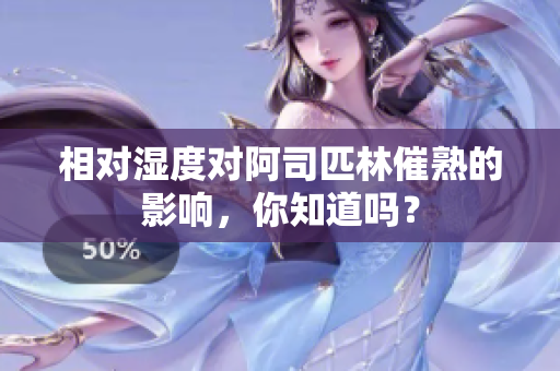 相对湿度对阿司匹林催熟的影响，你知道吗？