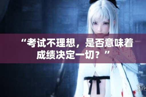 “考试不理想，是否意味着成绩决定一切？”