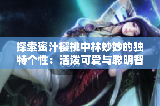 探索蜜汁樱桃中林妙妙的独特个性：活泼可爱与聪明智慧的完美融合