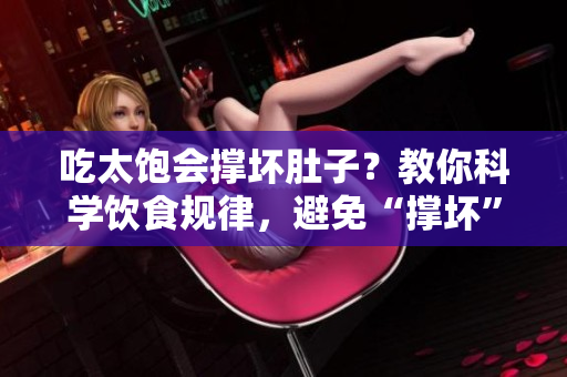 吃太饱会撑坏肚子？教你科学饮食规律，避免“撑坏”体验