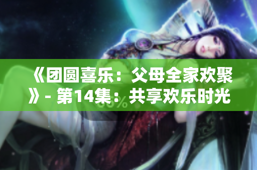 《团圆喜乐：父母全家欢聚》- 第14集：共享欢乐时光