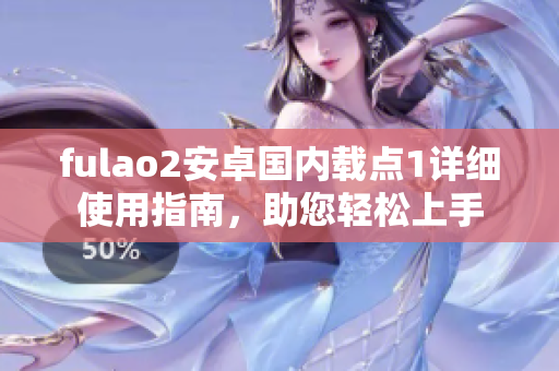 fulao2安卓国内载点1详细使用指南，助您轻松上手