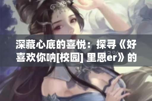 深藏心底的喜悦：探寻《好喜欢你呐[校园] 里恩er》的魅力