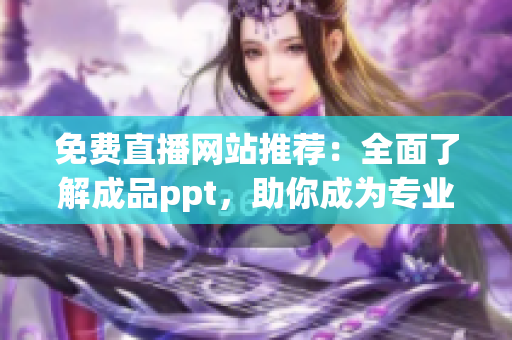 免费直播网站推荐：全面了解成品ppt，助你成为专业演讲者