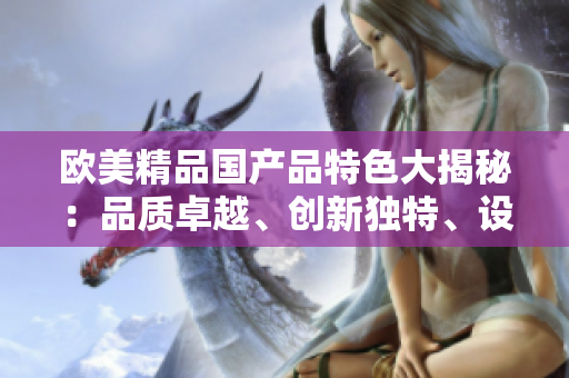 欧美精品国产品特色大揭秘：品质卓越、创新独特、设计精美