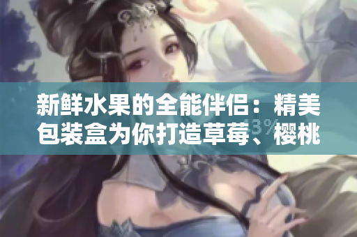 新鲜水果的全能伴侣：精美包装盒为你打造草莓、樱桃、西瓜和榴莲的完美品味