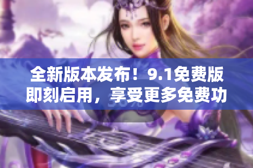 全新版本发布！9.1免费版即刻启用，享受更多免费功能