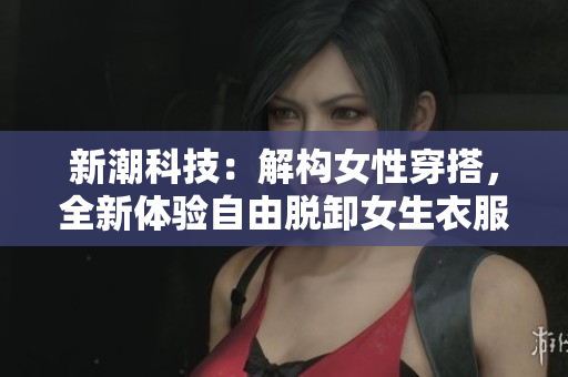 新潮科技：解构女性穿搭，全新体验自由脱卸女生衣服