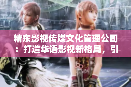 精东影视传媒文化管理公司：打造华语影视新格局，引领文化产业创新发展