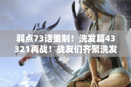 弱点73话重制！洗发篇43321再战！战友们齐聚洗发间，重新出发！