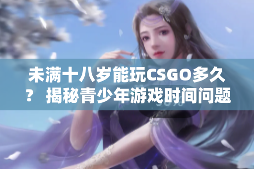 未满十八岁能玩CSGO多久？ 揭秘青少年游戏时间问题
