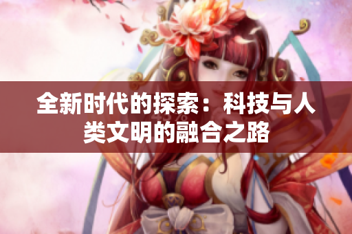 全新时代的探索：科技与人类文明的融合之路