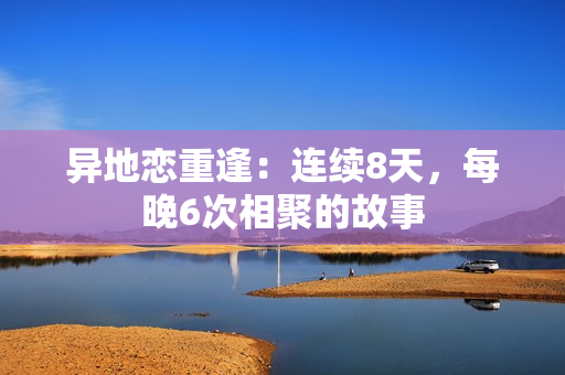 异地恋重逢：连续8天，每晚6次相聚的故事