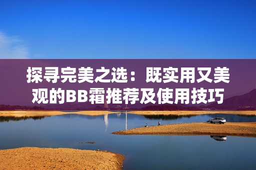探寻完美之选：既实用又美观的BB霜推荐及使用技巧