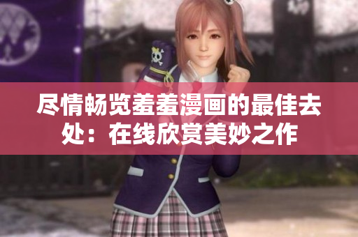 尽情畅览羞羞漫画的最佳去处：在线欣赏美妙之作
