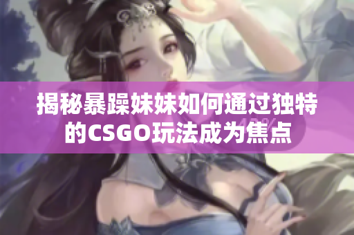 揭秘暴躁妹妹如何通过独特的CSGO玩法成为焦点