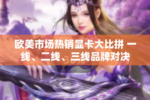 欧美市场热销显卡大比拼 一线、二线、三线品牌对决