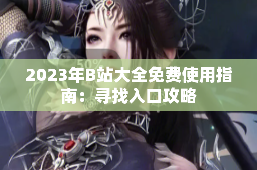 2023年B站大全免费使用指南：寻找入口攻略