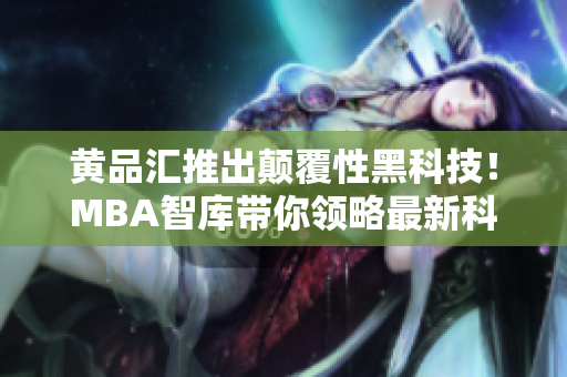 黄品汇推出颠覆性黑科技！MBA智库带你领略最新科技革命