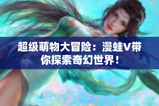 超级萌物大冒险：漫蛙V带你探索奇幻世界！