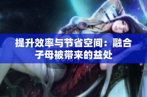 提升效率与节省空间：融合子母被带来的益处