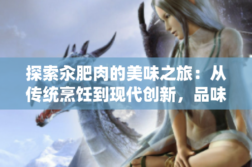 探索汆肥肉的美味之旅：从传统烹饪到现代创新，品味不同文化的独特风味