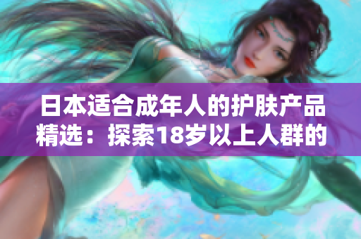 日本适合成年人的护肤产品精选：探索18岁以上人群的最佳护肤解决方案