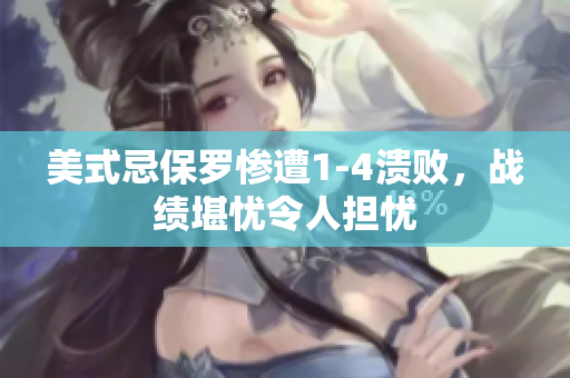 美式忌保罗惨遭1-4溃败，战绩堪忧令人担忧