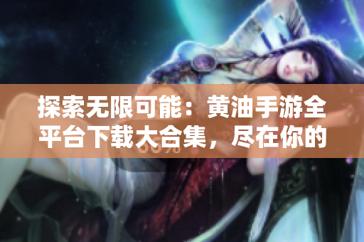 探索无限可能：黄油手游全平台下载大合集，尽在你的指尖。