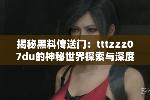揭秘黑料传送门：tttzzz07du的神秘世界探索与深度剖析