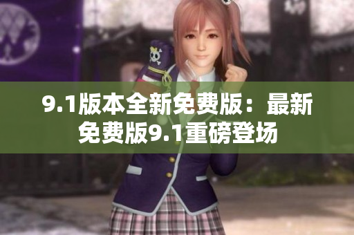 9.1版本全新免费版：最新免费版9.1重磅登场