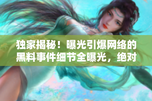 独家揭秘！曝光引爆网络的黑料事件细节全曝光，绝对不能错过的热门八卦揭秘！
