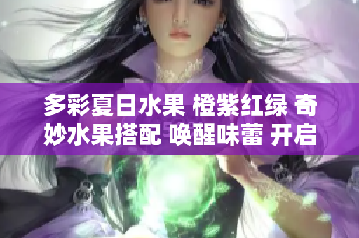 多彩夏日水果 橙紫红绿 奇妙水果搭配 唤醒味蕾 开启清凉之旅