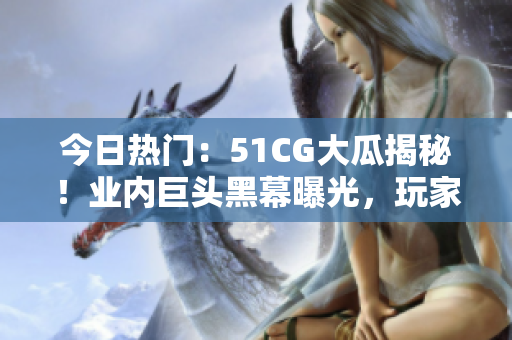 今日热门：51CG大瓜揭秘！业内巨头黑幕曝光，玩家热议！